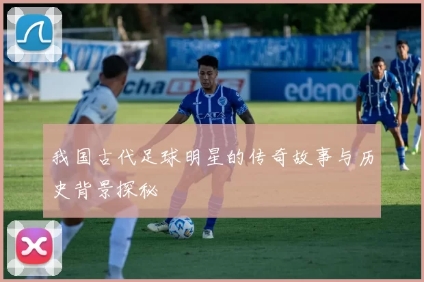我国古代足球明星的传奇故事与历史背景探秘