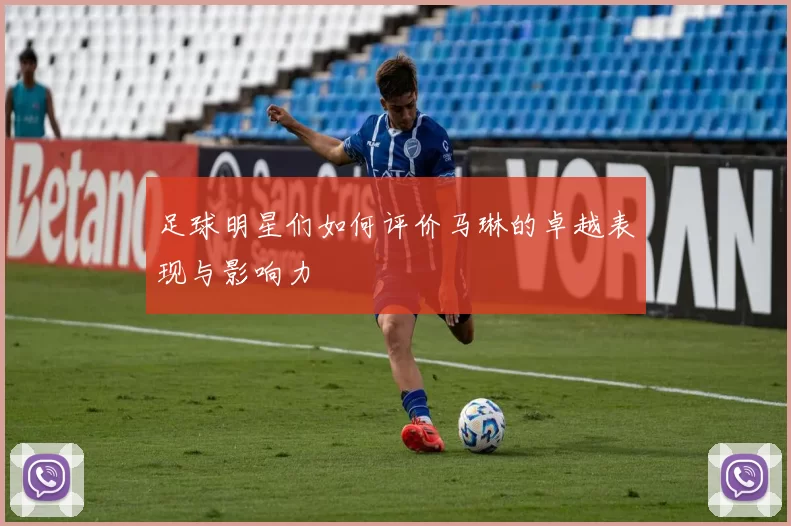 足球明星们如何评价马琳的卓越表现与影响力