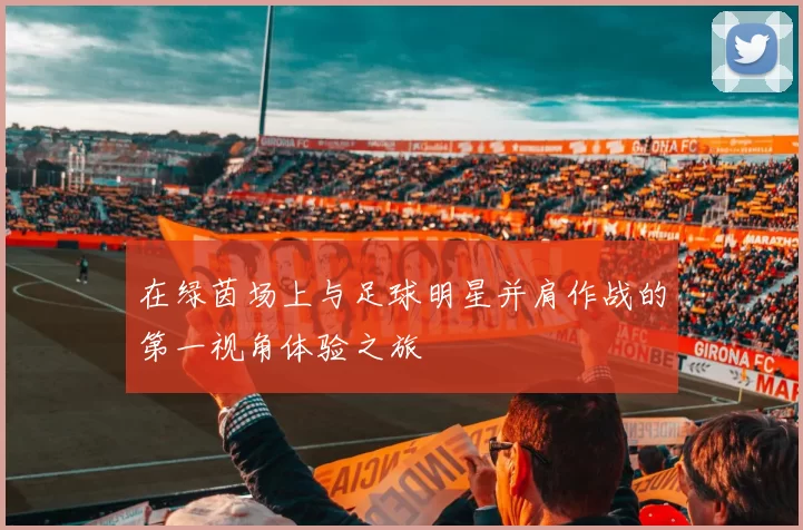 在绿茵场上与足球明星并肩作战的第一视角体验之旅