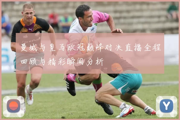 曼城与皇马欧冠巅峰对决直播全程回顾与精彩瞬间分析