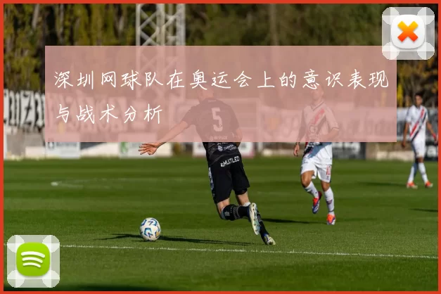 深圳网球队在奥运会上的意识表现与战术分析