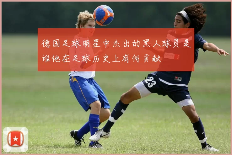德国足球明星中杰出的黑人球员是谁他在足球历史上有何贡献