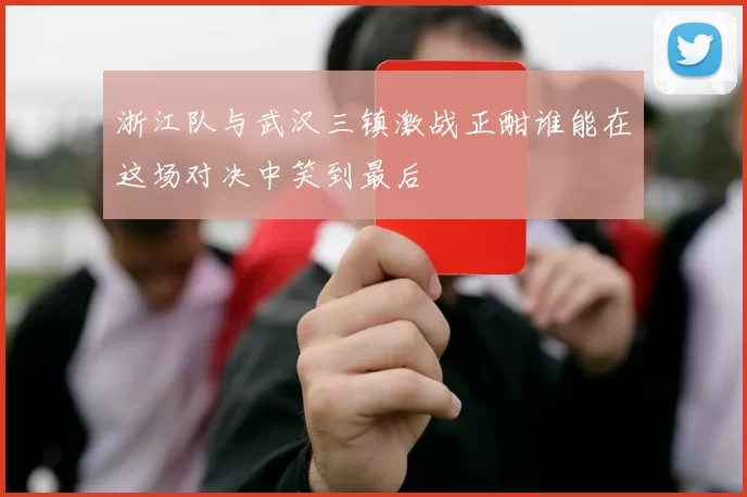 浙江队与武汉三镇激战正酣谁能在这场对决中笑到最后