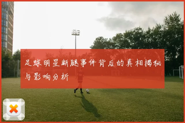 足球明星断腿事件背后的真相揭秘与影响分析