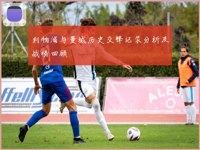 利物浦与曼城历史交锋记录分析及战绩回顾