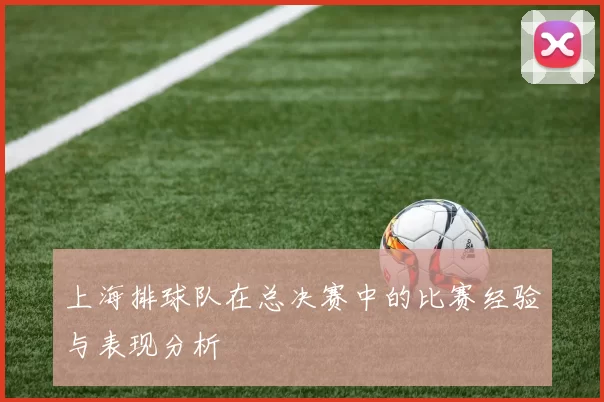 上海排球队在总决赛中的比赛经验与表现分析