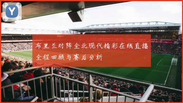布里兰对阵全北现代精彩在线直播全程回顾与赛后分析