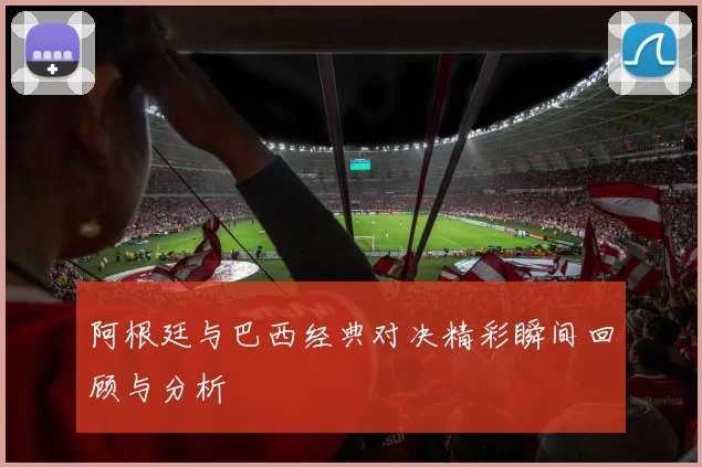 阿根廷与巴西经典对决精彩瞬间回顾与分析
