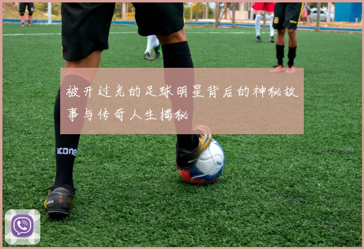 被开过光的足球明星背后的神秘故事与传奇人生揭秘