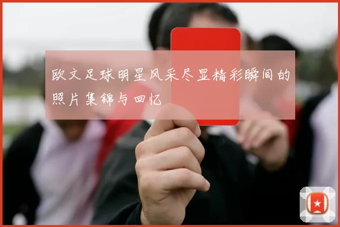 欧文足球明星风采尽显精彩瞬间的照片集锦与回忆