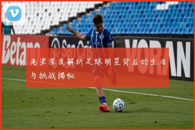 老梁深度解析足球明星背后的生活与挑战揭秘