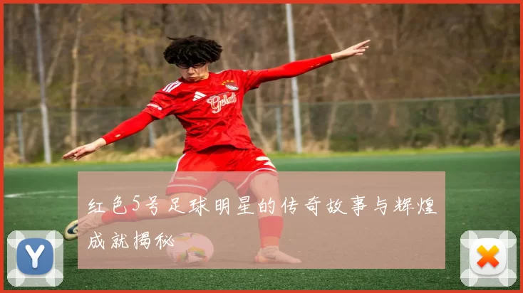红色5号足球明星的传奇故事与辉煌成就揭秘