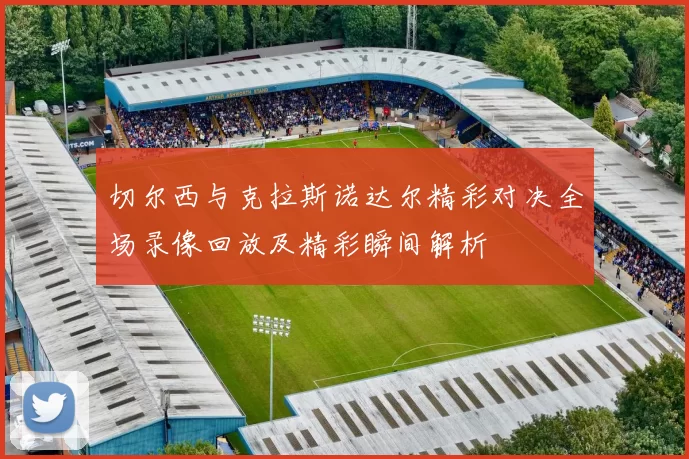 切尔西与克拉斯诺达尔精彩对决全场录像回放及精彩瞬间解析