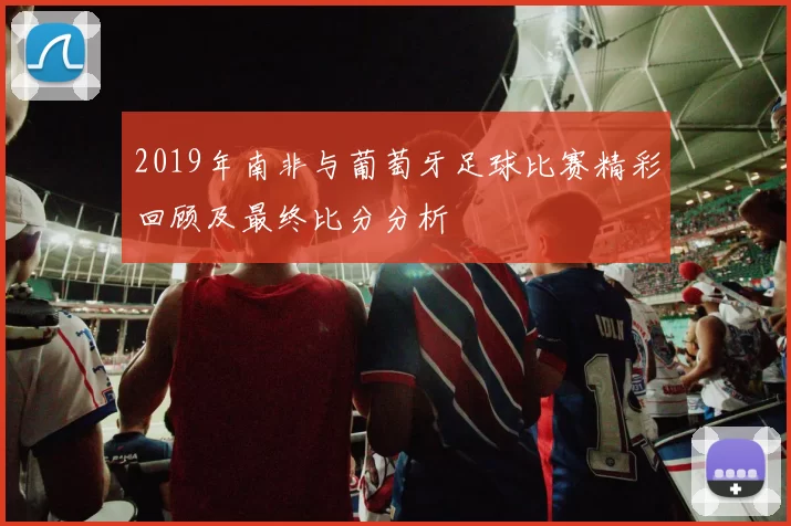 2019年南非与葡萄牙足球比赛精彩回顾及最终比分分析