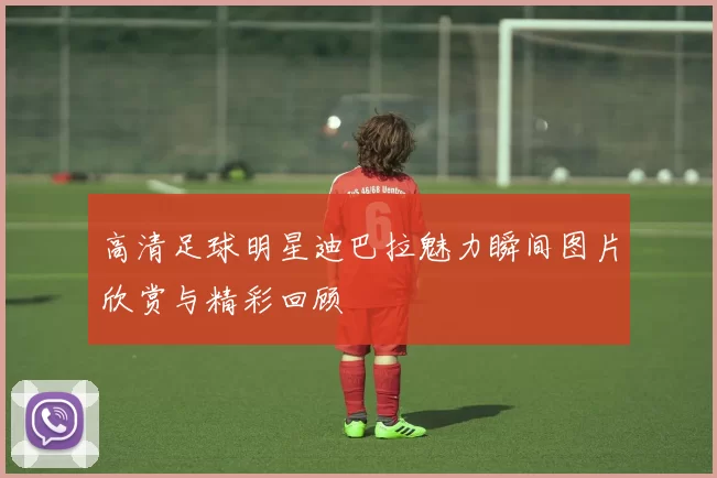 高清足球明星迪巴拉魅力瞬间图片欣赏与精彩回顾