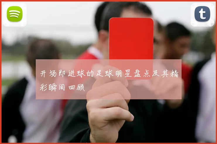 开场即进球的足球明星盘点及其精彩瞬间回顾