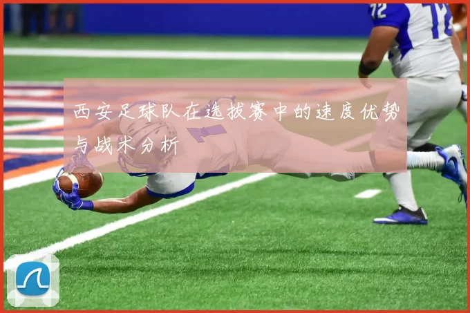 西安足球队在选拔赛中的速度优势与战术分析