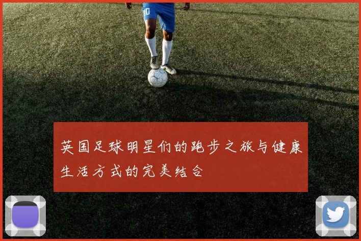 英国足球明星们的跑步之旅与健康生活方式的完美结合