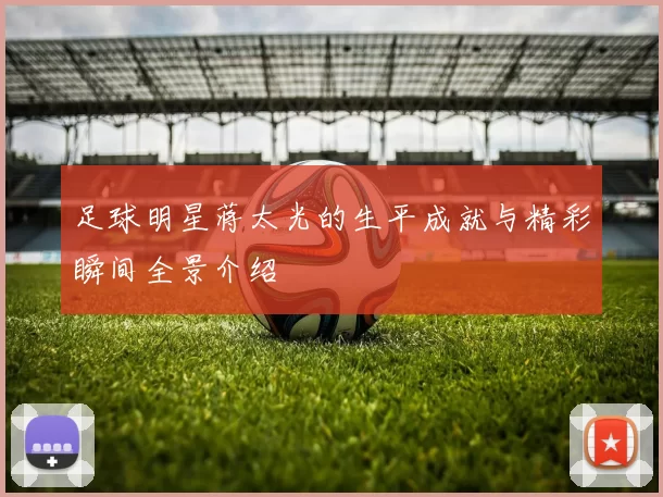 足球明星蒋太光的生平成就与精彩瞬间全景介绍