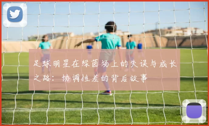 足球明星在绿茵场上的失误与成长之路：协调性差的背后故事