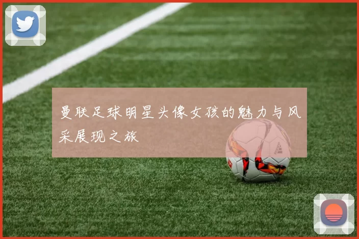 曼联足球明星头像女孩的魅力与风采展现之旅