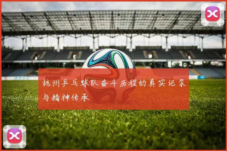 杭州乒乓球队奋斗历程的真实记录与精神传承