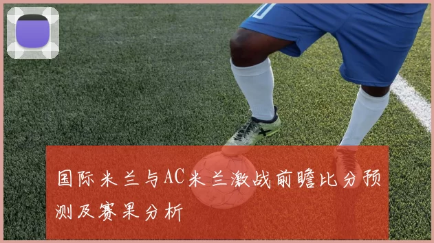国际米兰与AC米兰激战前瞻比分预测及赛果分析