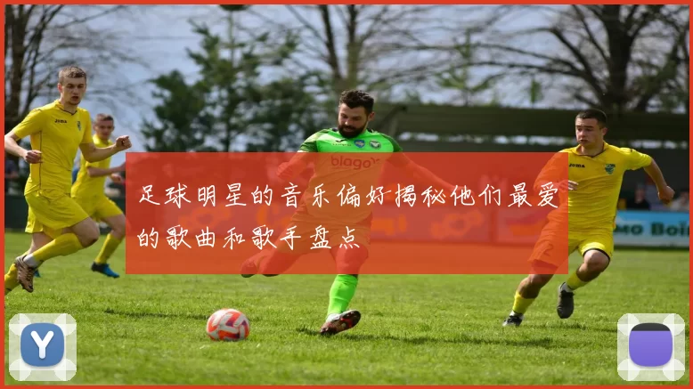 足球明星的音乐偏好揭秘他们最爱的歌曲和歌手盘点